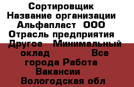 Сортировщик › Название организации ­ Альфапласт, ООО › Отрасль предприятия ­ Другое › Минимальный оклад ­ 15 000 - Все города Работа » Вакансии   . Вологодская обл.,Череповец г.